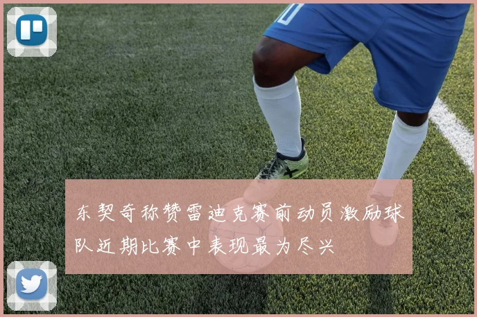 东契奇称赞雷迪克赛前动员激励球队近期比赛中表现最为尽兴