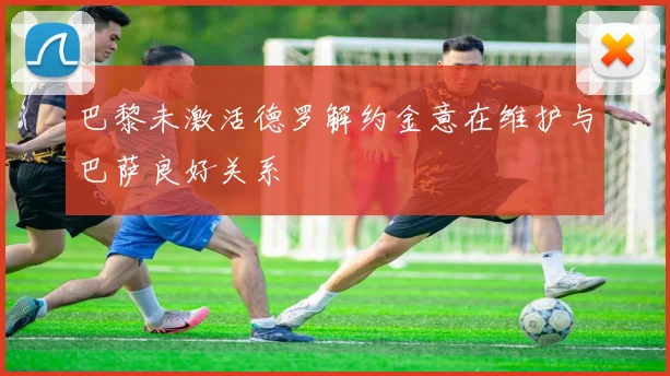巴黎未激活德罗解约金意在维护与巴萨良好关系