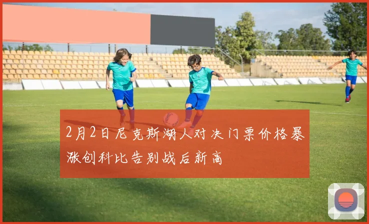 2月2日尼克斯湖人对决门票价格暴涨创科比告别战后新高