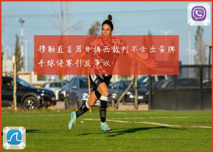 穆勒直言若非梅西裁判不会出黄牌手球停赛引发争议
