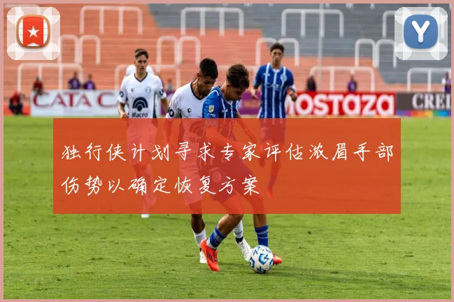 独行侠计划寻求专家评估浓眉手部伤势以确定恢复方案