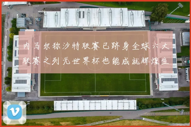 内马尔称沙特联赛已跻身全球六大联赛之列无世界杯也能成就辉煌生涯