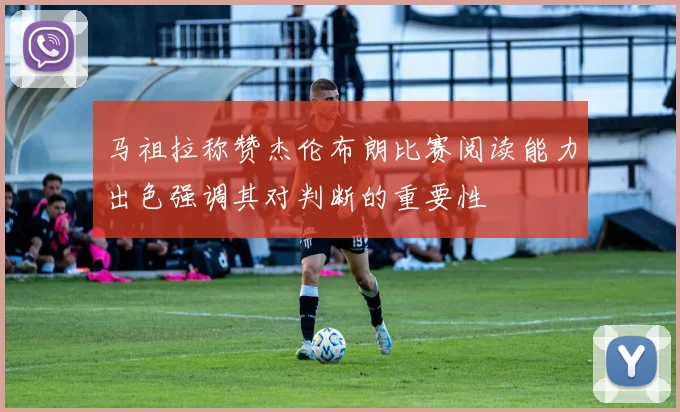 马祖拉称赞杰伦布朗比赛阅读能力出色强调其对判断的重要性