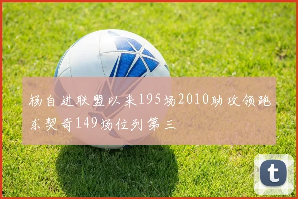 杨自进联盟以来195场2010助攻领跑东契奇149场位列第三